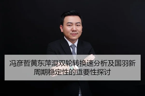 冯彦哲黄东萍混双轮转换速分析及国羽新周期稳定性的重要性探讨
