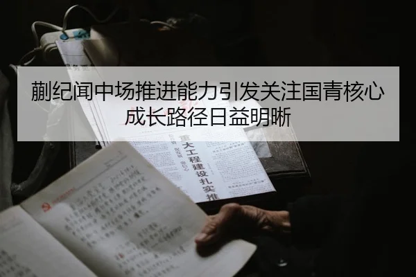 蒯纪闻中场推进能力引发关注国青核心成长路径日益明晰