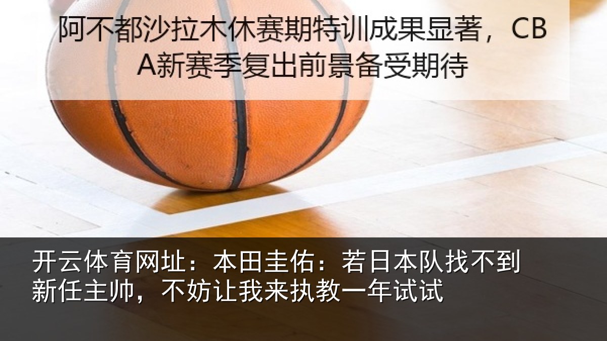 开云体育网址:本田圭佑:若日本队找不到新任主帅,不妨相关情况试