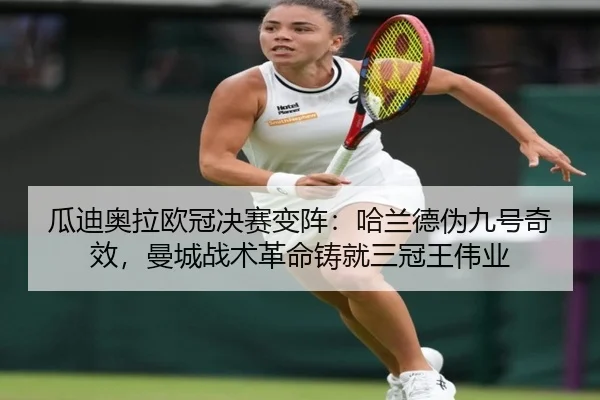 瓜迪奥拉欧冠决赛变阵：哈兰德伪九号奇效，曼城战术革命铸就三冠王伟业