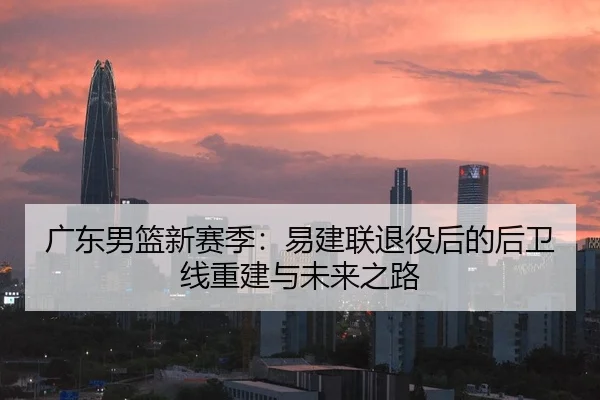 广东男篮新赛季：易建联退役后的后卫线重建与未来之路