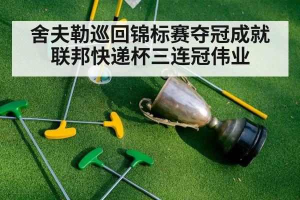 舍夫勒巡回锦标赛夺冠成就联邦快递杯三连冠伟业