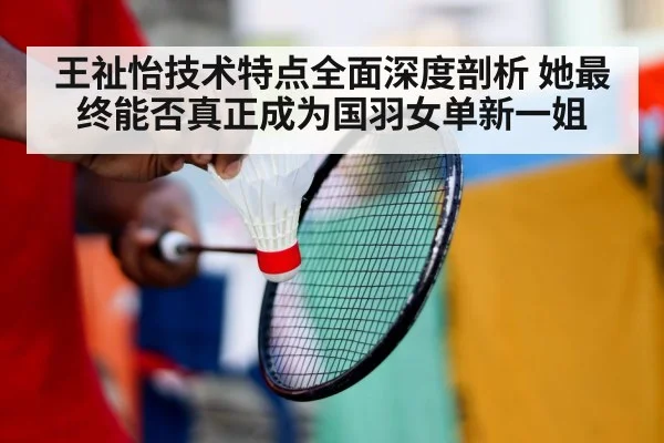 王祉怡技术特点全面深度剖析 她最终能否真正成为国羽女单新一姐