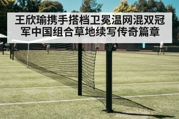 王欣瑜携手搭档卫冕温网混双冠军中国组合草地续写传奇篇章
