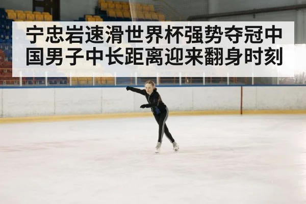 宁忠岩速滑世界杯强势夺冠中国男子中长距离迎来翻身时刻